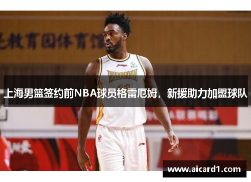 上海男篮签约前NBA球员格雷厄姆，新援助力加盟球队