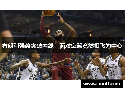 布朗利强势突破内线，面对空篮竟然扣飞为中心