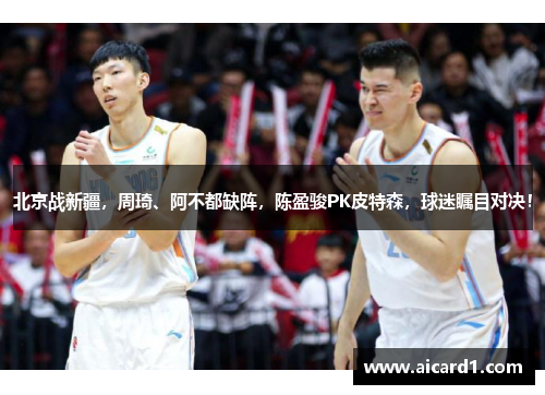 北京战新疆，周琦、阿不都缺阵，陈盈骏PK皮特森，球迷瞩目对决！